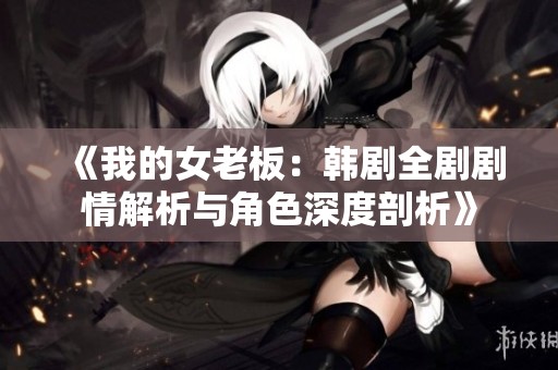 《我的女老板：韩剧全剧剧情解析与角色深度剖析》