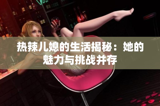 热辣儿媳的生活揭秘：她的魅力与挑战并存