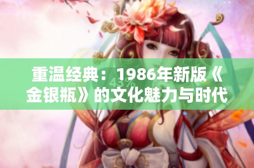 重温经典：1986年新版《金银瓶》的文化魅力与时代意义