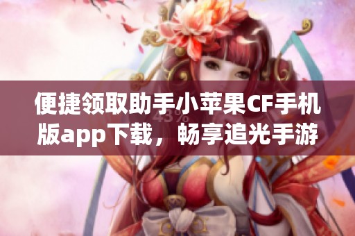 便捷领取助手小苹果CF手机版app下载，畅享追光手游新体验