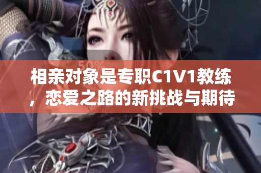 相亲对象是专职C1V1教练，恋爱之路的新挑战与期待