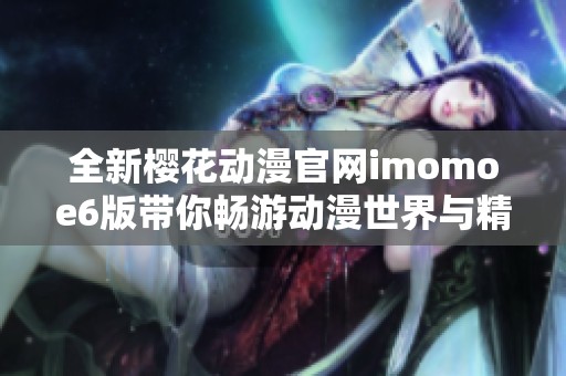 全新樱花动漫官网imomoe6版带你畅游动漫世界与精彩万花筒