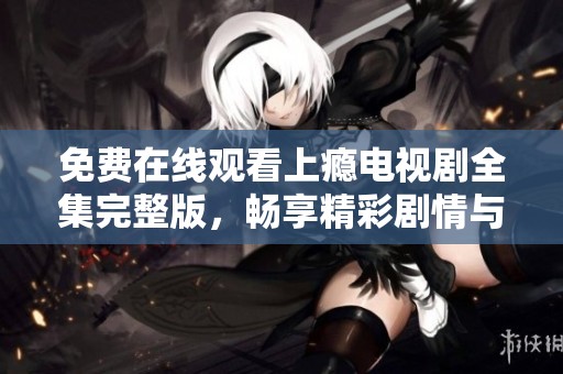 免费在线观看上瘾电视剧全集完整版，畅享精彩剧情与人物发展