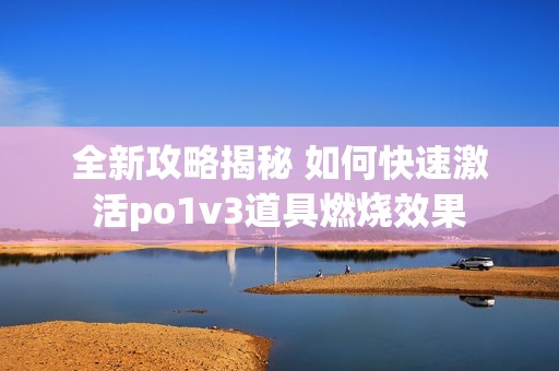 全新攻略揭秘 如何快速激活po1v3道具燃烧效果