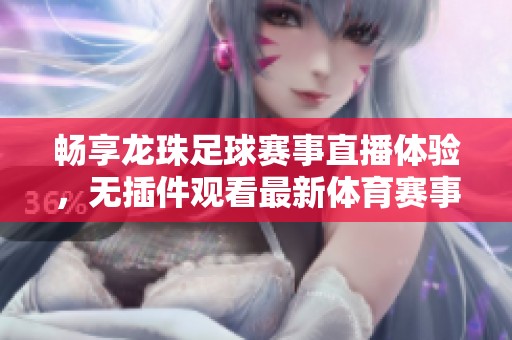 畅享龙珠足球赛事直播体验，无插件观看最新体育赛事