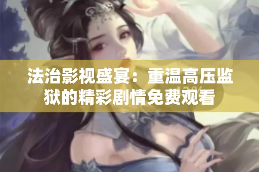 法治影视盛宴：重温高压监狱的精彩剧情免费观看