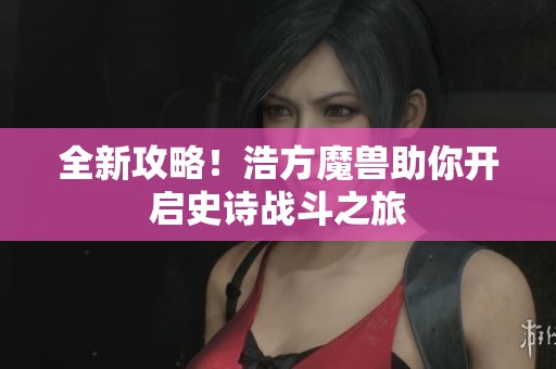 全新攻略！浩方魔兽助你开启史诗战斗之旅