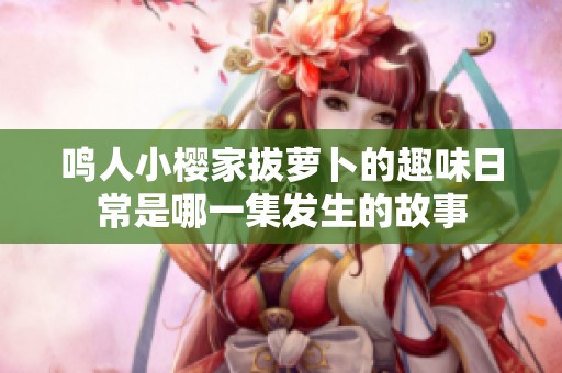 鸣人小樱家拔萝卜的趣味日常是哪一集发生的故事