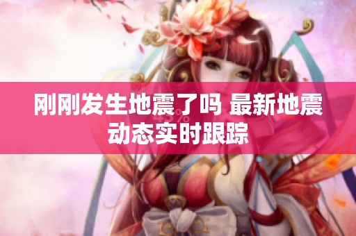 刚刚发生地震了吗 最新地震动态实时跟踪