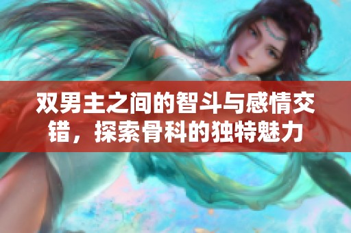 双男主之间的智斗与感情交错，探索骨科的独特魅力