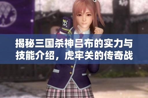 揭秘三国杀神吕布的实力与技能介绍，虎牢关的传奇战士