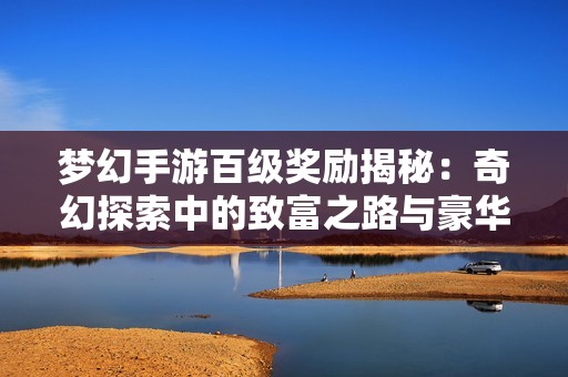 梦幻手游百级奖励揭秘：奇幻探索中的致富之路与豪华奖励