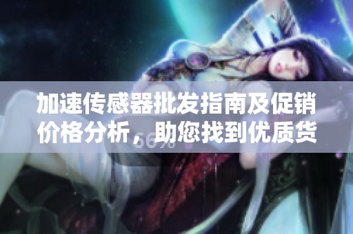 加速传感器批发指南及促销价格分析，助您找到优质货源