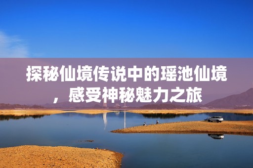 探秘仙境传说中的瑶池仙境，感受神秘魅力之旅