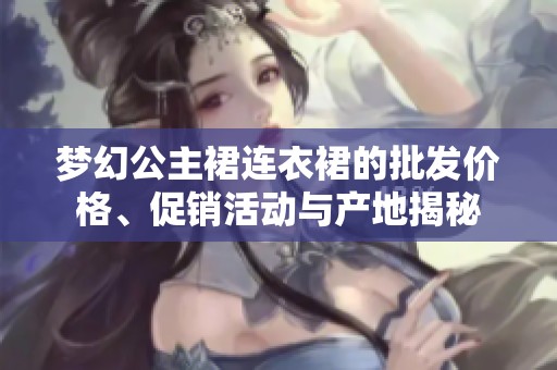 梦幻公主裙连衣裙的批发价格、促销活动与产地揭秘