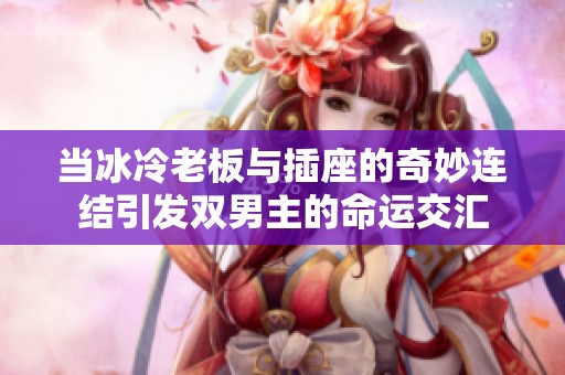 当冰冷老板与插座的奇妙连结引发双男主的命运交汇
