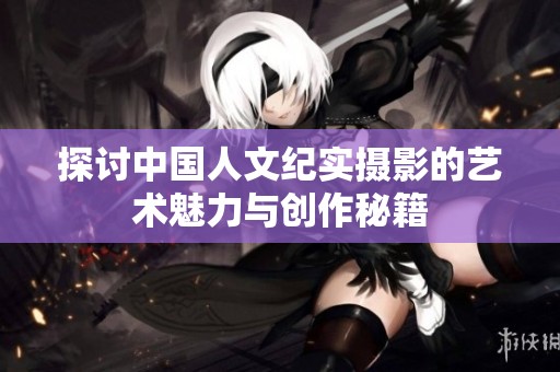 探讨中国人文纪实摄影的艺术魅力与创作秘籍