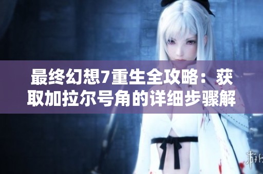 最终幻想7重生全攻略：获取加拉尔号角的详细步骤解析