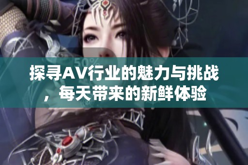 探寻AV行业的魅力与挑战，每天带来的新鲜体验