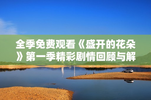全季免费观看《盛开的花朵》第一季精彩剧情回顾与解析