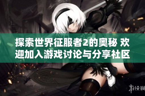 探索世界征服者2的奥秘 欢迎加入游戏讨论与分享社区