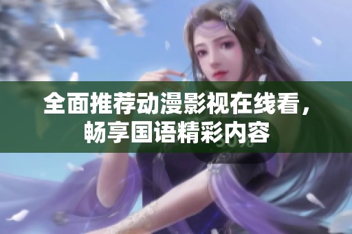 全面推荐动漫影视在线看，畅享国语精彩内容