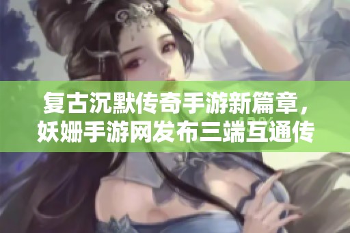 复古沉默传奇手游新篇章，妖姗手游网发布三端互通传奇游戏