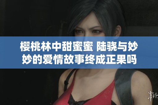 樱桃林中甜蜜蜜 陆骁与妙妙的爱情故事终成正果吗