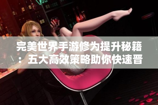 完美世界手游修为提升秘籍：五大高效策略助你快速晋升高手