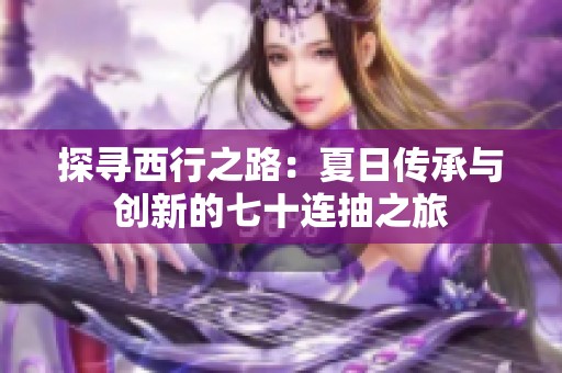 探寻西行之路：夏日传承与创新的七十连抽之旅