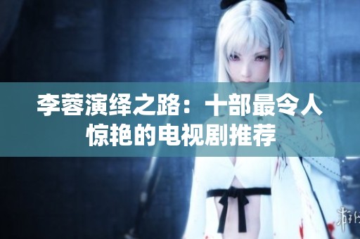 李蓉演绎之路：十部最令人惊艳的电视剧推荐