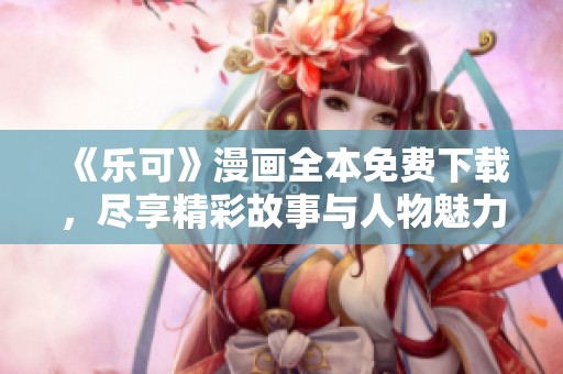 《乐可》漫画全本免费下载，尽享精彩故事与人物魅力