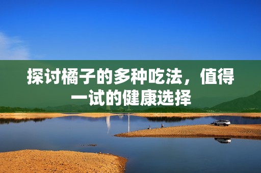 探讨橘子的多种吃法，值得一试的健康选择