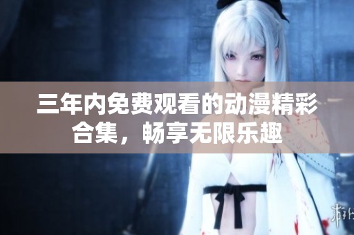 三年内免费观看的动漫精彩合集，畅享无限乐趣