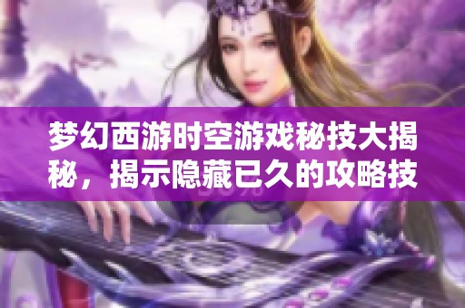 梦幻西游时空游戏秘技大揭秘，揭示隐藏已久的攻略技巧