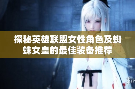探秘英雄联盟女性角色及蜘蛛女皇的最佳装备推荐
