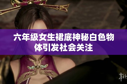 六年级女生裙底神秘白色物体引发社会关注