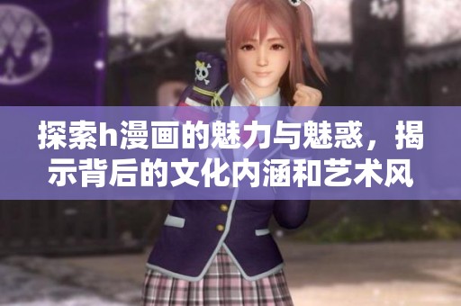 探索h漫画的魅力与魅惑，揭示背后的文化内涵和艺术风格