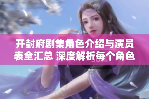 开封府剧集角色介绍与演员表全汇总 深度解析每个角色魅力