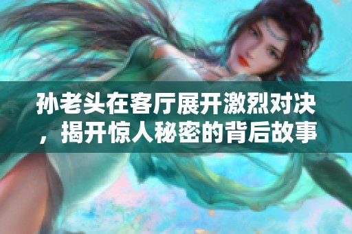 孙老头在客厅展开激烈对决，揭开惊人秘密的背后故事