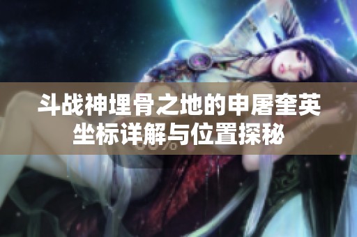 斗战神埋骨之地的申屠奎英坐标详解与位置探秘