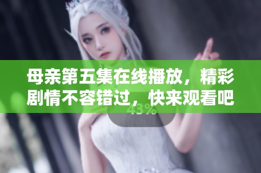 母亲第五集在线播放，精彩剧情不容错过，快来观看吧！