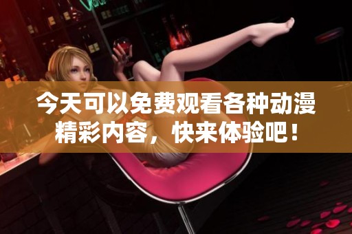 今天可以免费观看各种动漫精彩内容，快来体验吧！