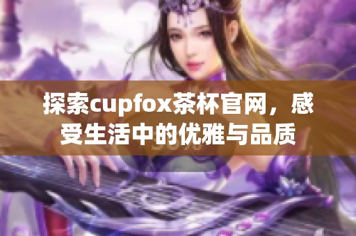 探索cupfox茶杯官网，感受生活中的优雅与品质