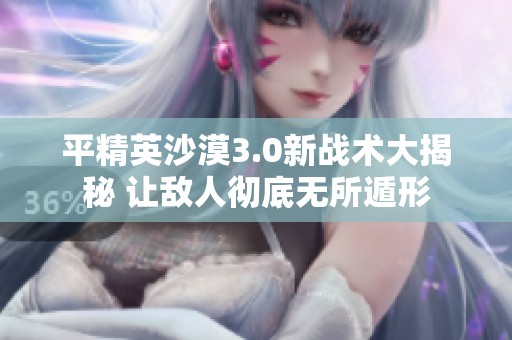 平精英沙漠3.0新战术大揭秘 让敌人彻底无所遁形