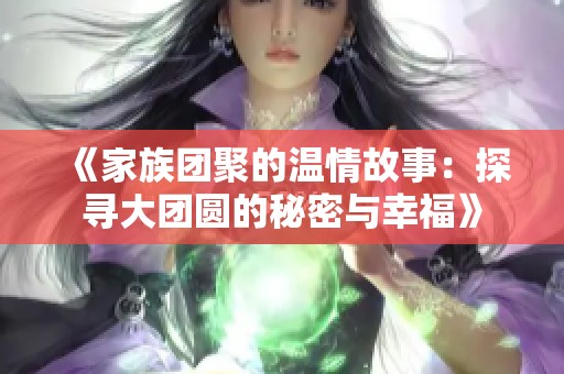《家族团聚的温情故事：探寻大团圆的秘密与幸福》