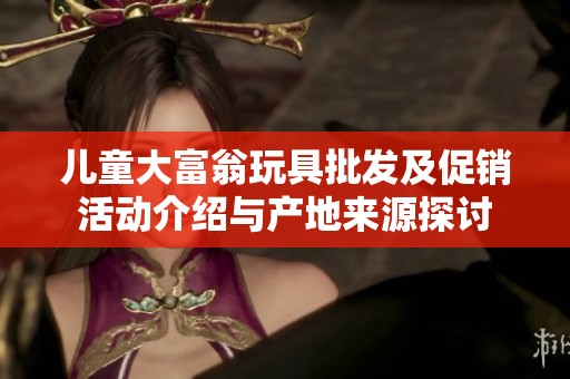 儿童大富翁玩具批发及促销活动介绍与产地来源探讨