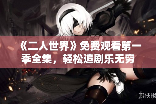 《二人世界》免费观看第一季全集，轻松追剧乐无穷