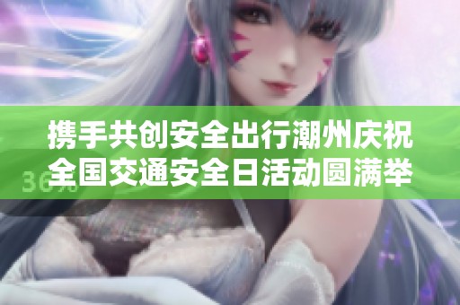 携手共创安全出行潮州庆祝全国交通安全日活动圆满举行