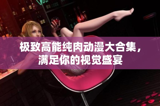 极致高能纯肉动漫大合集，满足你的视觉盛宴